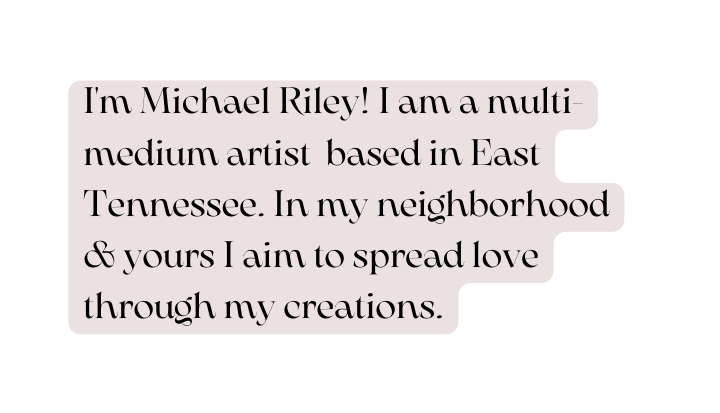 I m Michael Riley I am a multi medium artist based in East Tennessee In my neighborhood yours I aim to spread love through my creations